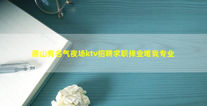 唐山有名气夜场ktv招聘求职择业唯我专业