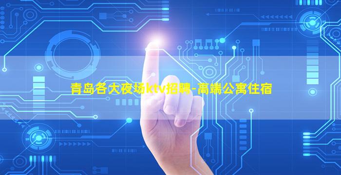 青岛各大夜场ktv招聘-高端公寓住宿